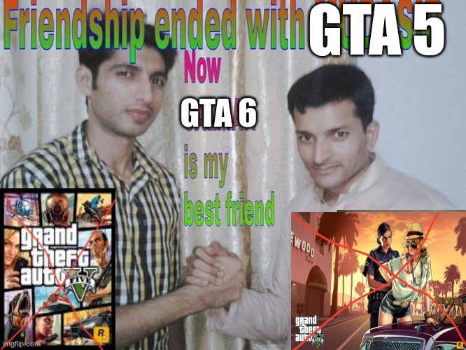 Gamers once GTA 6 is released (well, if it will be) | GTA 5; GTA 6 | image tagged in friendship ended | made w/ Imgflip meme maker