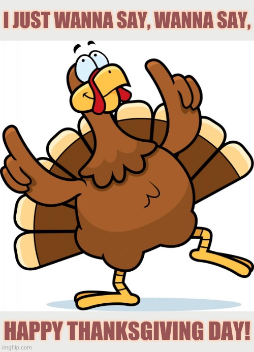 Happy Thanksgiving Day! | I JUST WANNA SAY, WANNA SAY, HAPPY THANKSGIVING DAY! | image tagged in turkey,singing,happy thanksgiving,day,politics,memes | made w/ Imgflip meme maker