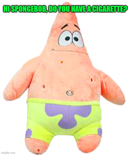 Patrick Plushie | HI SPONGEBOB, DO YOU HAVE A CIGARETTE? | image tagged in patrick plushie | made w/ Imgflip meme maker
