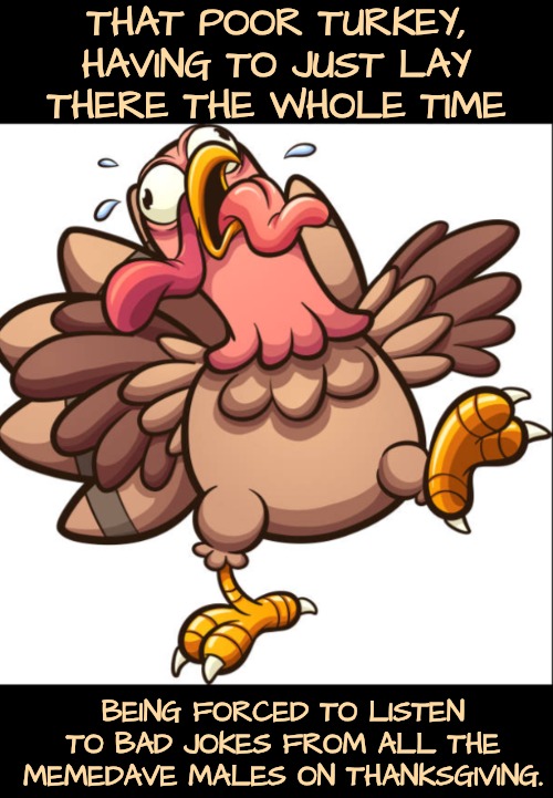 THAT POOR TURKEY, HAVING TO JUST LAY THERE THE WHOLE TIME BEING FORCED TO LISTEN TO BAD JOKES FROM ALL THE MEMEDAVE MALES ON THANKSGIVING. | made w/ Imgflip meme maker