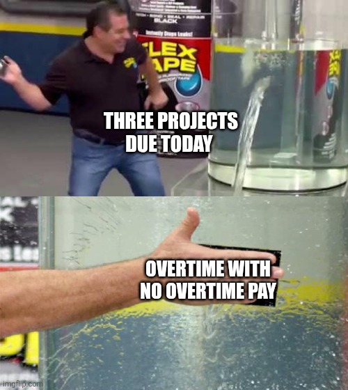 Flex Tape | THREE PROJECTS DUE TODAY; OVERTIME WITH NO OVERTIME PAY | image tagged in flex tape | made w/ Imgflip meme maker