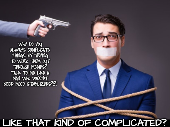 WHY DO YOU ALWAYS COMPLICATE THINGS BY TRYING TO WORK THEM OUT THROUGH MEMES? TALK TO ME LIKE A MAN WHO DOESN'T NEED MOOD STABILIZERS?!?! LI | made w/ Imgflip meme maker