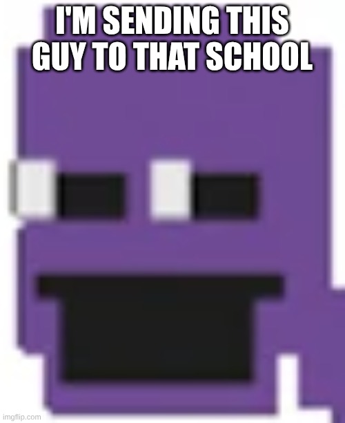 I'M SENDING THIS GUY TO THAT SCHOOL | image tagged in purple guy | made w/ Imgflip meme maker