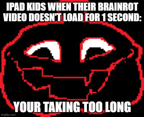 YOU'RE TAKING TOO LONG! | IPAD KIDS WHEN THEIR BRAINROT VIDEO DOESN'T LOAD FOR 1 SECOND:; YOUR TAKING TOO LONG | image tagged in you're taking too long | made w/ Imgflip meme maker