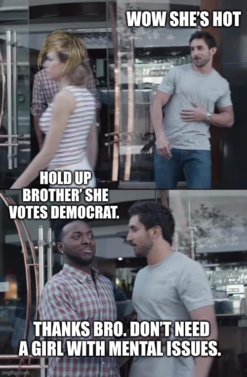 Leftist vote Democrat because they love living in an abusive relationship. | WOW SHE’S HOT; HOLD UP BROTHER’ SHE VOTES DEMOCRAT. THANKS BRO. DON’T NEED A GIRL WITH MENTAL ISSUES. | image tagged in black guy stopping | made w/ Imgflip meme maker