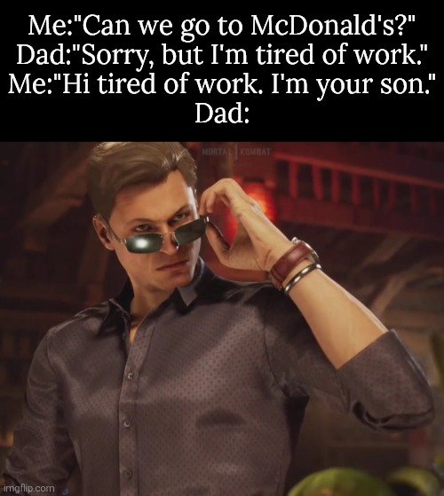 It seems like I use my Dad's own spells against him. | Me:"Can we go to McDonald's?"
Dad:"Sorry, but I'm tired of work."
Me:"Hi tired of work. I'm your son."
Dad: | image tagged in dad,joke | made w/ Imgflip meme maker