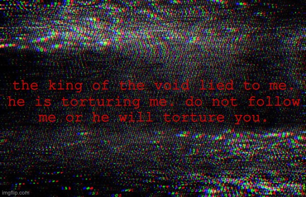 static | the king of the void lied to me.
he is torturing me. do not follow
me or he will torture you. | image tagged in void | made w/ Imgflip meme maker