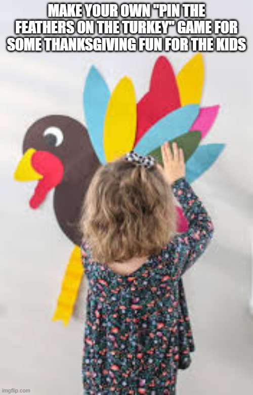 Make your own "Pin the feather on the turkey" game for Thanksgiving fun. | MAKE YOUR OWN "PIN THE FEATHERS ON THE TURKEY" GAME FOR SOME THANKSGIVING FUN FOR THE KIDS | image tagged in games,thanksgiving,turkey,gaming,children playing | made w/ Imgflip meme maker