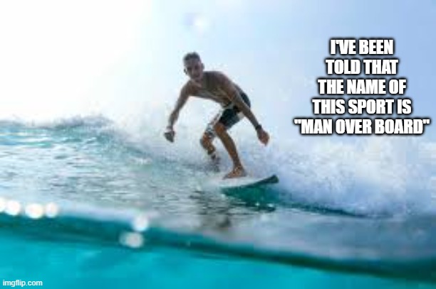 The name of this sport is "Man Over Board".   --  funny -- | I'VE BEEN TOLD THAT THE NAME OF THIS SPORT IS "MAN OVER BOARD" | image tagged in sports,funny,humor,surfing,play on words | made w/ Imgflip meme maker