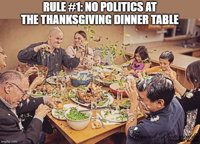 Rule #1: No Politics at the Thanksgiving dinner table. | RULE #1: NO POLITICS AT THE THANKSGIVING DINNER TABLE | image tagged in funny,humor,thanksgiving,turkey,food fight,politics | made w/ Imgflip meme maker