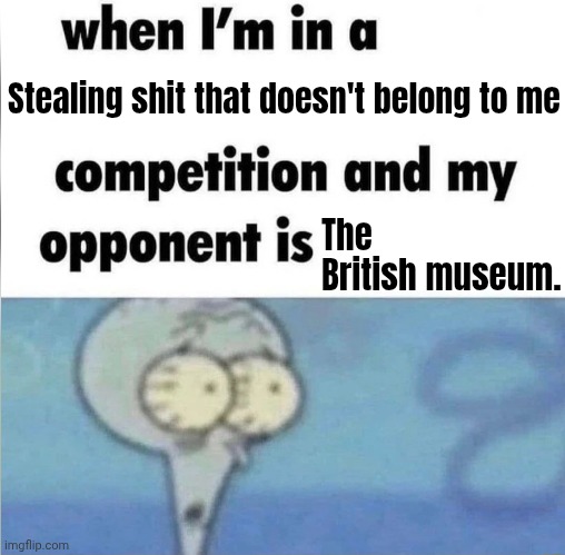 Try and argue against this, I doubly dog dare you! | Stealing shit that doesn't belong to me; The British museum. | image tagged in whe i'm in a competition and my opponent is | made w/ Imgflip meme maker