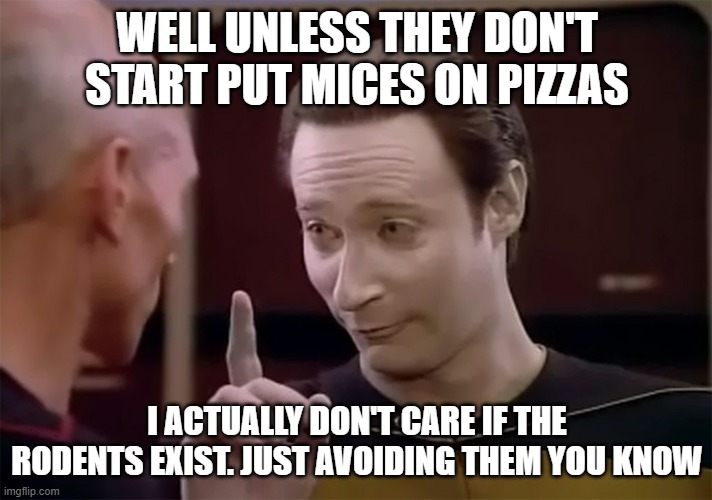Star Trek Data finger pointing up | WELL UNLESS THEY DON'T START PUT MICES ON PIZZAS I ACTUALLY DON'T CARE IF THE RODENTS EXIST. JUST AVOIDING THEM YOU KNOW | image tagged in star trek data finger pointing up | made w/ Imgflip meme maker