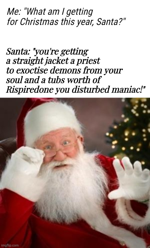 But I wanted an Xbox :,( | Me: "What am I getting for Christmas this year, Santa?"; Santa: "you're getting a straight jacket a priest to exoctise demons from your soul and a tubs worth of Rispiredone you disturbed maniac!" | image tagged in santa has been watching all year,now he needs therapy,wtf is wrong with you,look what u did to santa,memes,santa naughty list | made w/ Imgflip meme maker