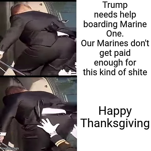 That Marine Probably Needed Therapy After Getting That Close To A Great Grandpa's Big Fat Old Azz | Trump needs help boarding Marine One.
Our Marines don't get paid enough for this kind of shite; Happy Thanksgiving | image tagged in memes,drake hotline bling,deplorable donald,disgusting,despicable donald,lock it up | made w/ Imgflip meme maker