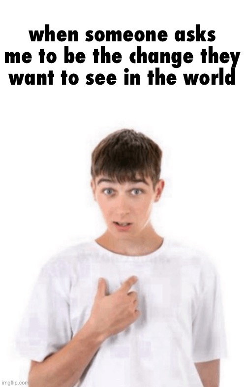 me? | when someone asks me to be the change they want to see in the world | image tagged in memes,i hate knitters | made w/ Imgflip meme maker