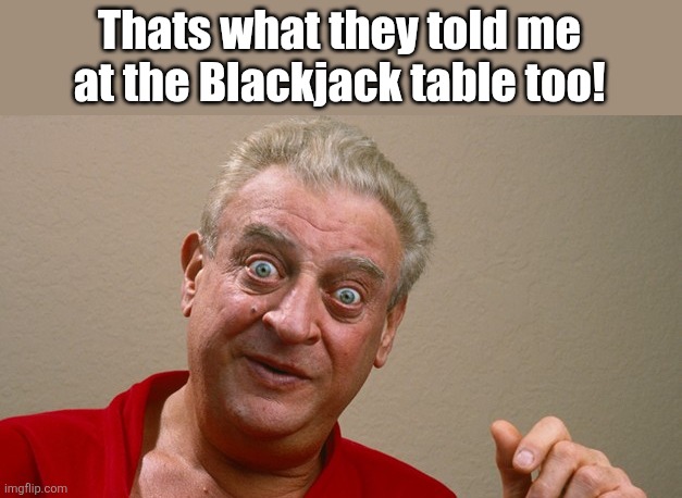 Rodney Dangerfield | Thats what they told me at the Blackjack table too! | image tagged in rodney dangerfield | made w/ Imgflip meme maker