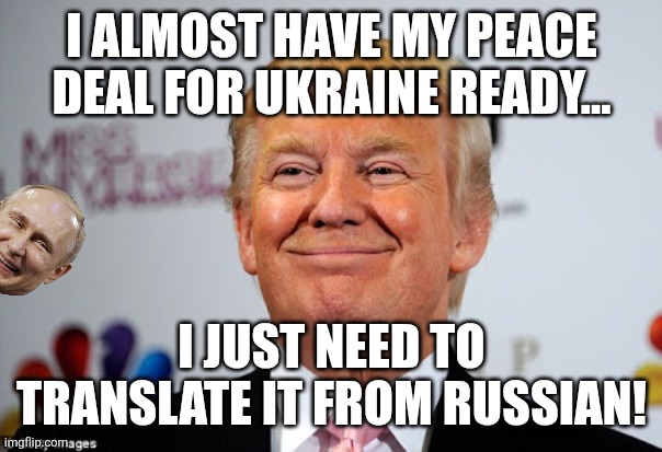 Ready to roll! | I ALMOST HAVE MY PEACE DEAL FOR UKRAINE READY... I JUST NEED TO TRANSLATE IT FROM RUSSIAN! | image tagged in russo-ukrainian war,ukraine,maga,donald trump,trump,nevertrump | made w/ Imgflip meme maker
