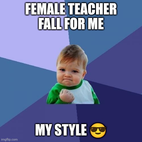 Success Kid Meme | FEMALE TEACHER FALL FOR ME; MY STYLE 😎 | image tagged in memes,success kid | made w/ Imgflip meme maker