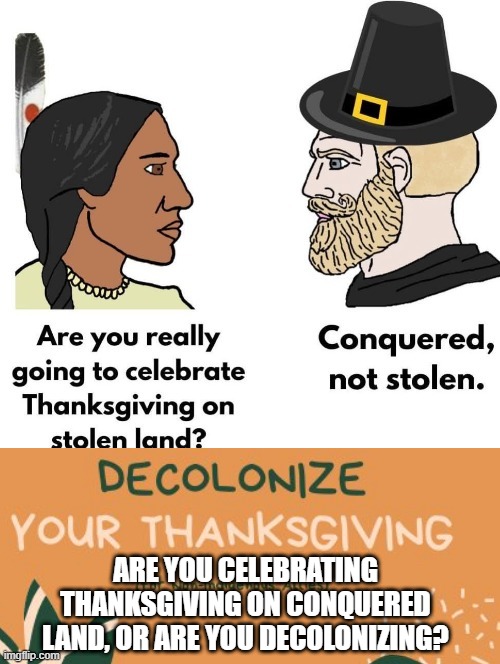 Are you decolonizing or are you celebrating Thanksgiving on conquered land? | ARE YOU CELEBRATING THANKSGIVING ON CONQUERED LAND, OR ARE YOU DECOLONIZING? | image tagged in happy thanksgiving | made w/ Imgflip meme maker