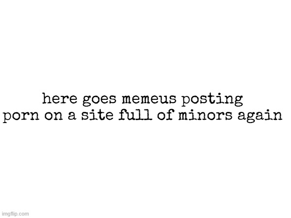 here goes memeus posting porn on a site full of minors again | made w/ Imgflip meme maker