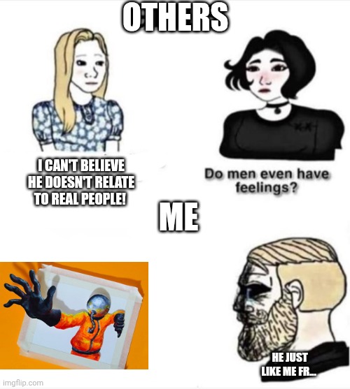 Do men even have feelings | OTHERS; I CAN'T BELIEVE HE DOESN'T RELATE TO REAL PEOPLE! ME; HE JUST LIKE ME FR... | image tagged in do men even have feelings,he just like me fr | made w/ Imgflip meme maker