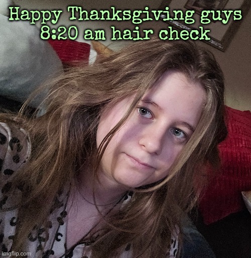 Happy Thanksgiving guys
8:20 am hair check | made w/ Imgflip meme maker