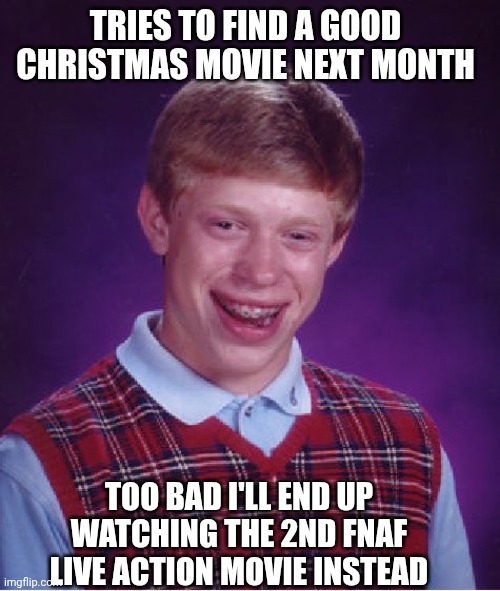 Bad Luck Brian | TRIES TO FIND A GOOD CHRISTMAS MOVIE NEXT MONTH; TOO BAD I'LL END UP WATCHING THE 2ND FNAF LIVE ACTION MOVIE INSTEAD | image tagged in memes,bad luck brian,five nights at freddy's | made w/ Imgflip meme maker