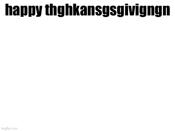 happy thghkansgsgivigngn | made w/ Imgflip meme maker