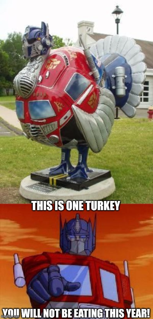 Turkimus Prime | THIS IS ONE TURKEY; YOU WILL NOT BE EATING THIS YEAR! | image tagged in optimus prime,turkey,transformers,happy thanksgiving | made w/ Imgflip meme maker