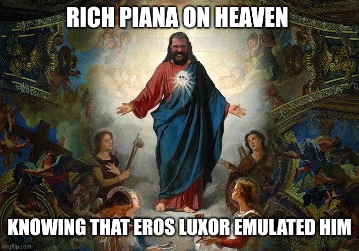 Jesus Piana | RICH PIANA ON HEAVEN; KNOWING THAT EROS LUXOR EMULATED HIM | image tagged in jesus piana | made w/ Imgflip meme maker