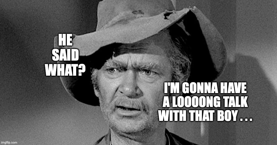 Long talk | HE SAID WHAT? I'M GONNA HAVE A LOOOONG TALK WITH THAT BOY . . . | image tagged in long talk,jed clampett,beverly hillbillies,bobcrespodotcom | made w/ Imgflip meme maker