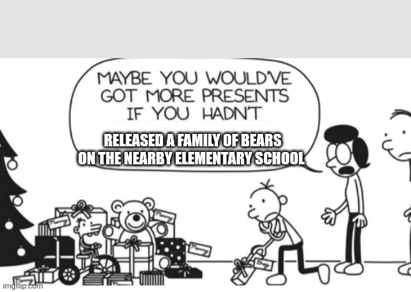 Bears. | RELEASED A FAMILY OF BEARS ON THE NEARBY ELEMENTARY SCHOOL | image tagged in greg heffley | made w/ Imgflip meme maker