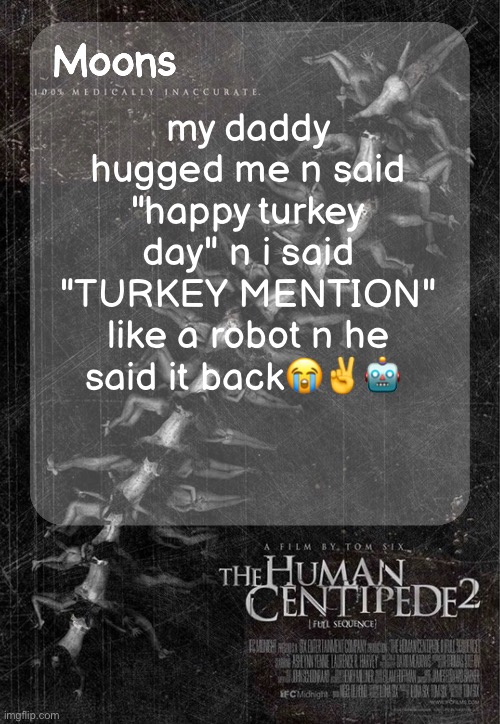 Moons Human Centipede 2 temp | my daddy hugged me n said "happy turkey day" n i said "TURKEY MENTION" like a robot n he said it back😭✌️🤖 | image tagged in moons human centipede 2 temp | made w/ Imgflip meme maker