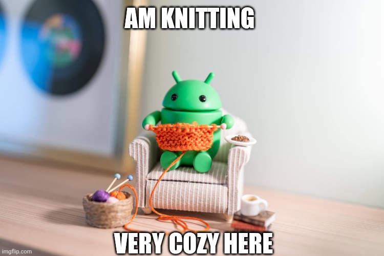 Knitting Android bot | AM KNITTING; VERY COZY HERE | image tagged in knitting android bot,android,android bot,knitting | made w/ Imgflip meme maker