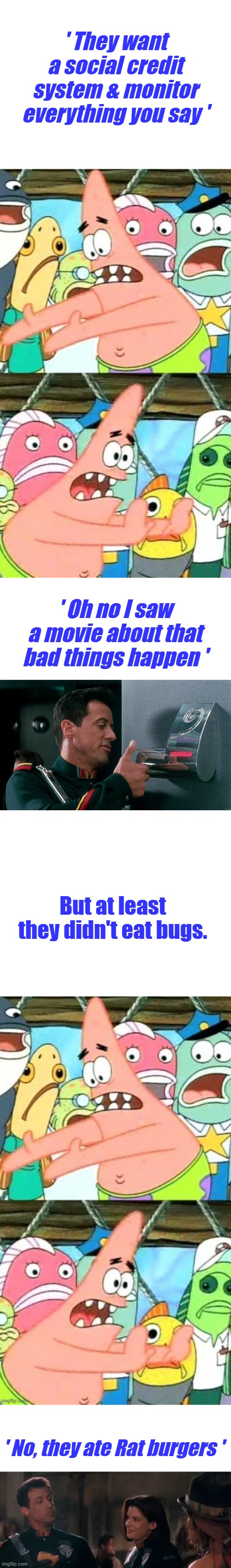 I highly recommend Dems watch it, set back & smoke 1. About halfway in " Hey wait a minute 'Taco Bell won. | ' They want a social credit system & monitor everything you say '; ' Oh no I saw a movie about that bad things happen '; But at least they didn't eat bugs. ' No, they ate Rat burgers ' | image tagged in memes,put it somewhere else patrick | made w/ Imgflip meme maker