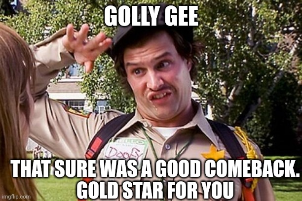 Special Officer Doofy | GOLLY GEE THAT SURE WAS A GOOD COMEBACK.
GOLD STAR FOR YOU | image tagged in special officer doofy | made w/ Imgflip meme maker