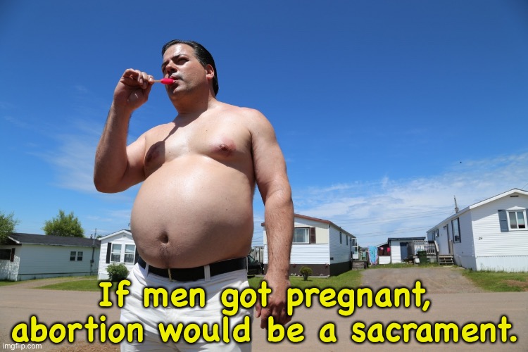 Randy Trailer Park Boys | If men got pregnant, abortion would be a sacrament. | image tagged in randy trailer park boys | made w/ Imgflip meme maker