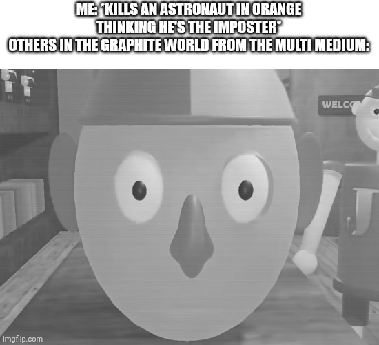 Traumatized gerald | ME: *KILLS AN ASTRONAUT IN ORANGE THINKING HE'S THE IMPOSTER*
OTHERS IN THE GRAPHITE WORLD FROM THE MULTI MEDIUM: | image tagged in traumatized gerald,multi medium,among us | made w/ Imgflip meme maker