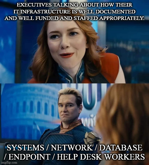 Homelander Disgust | EXECUTIVES TALKING ABOUT HOW THEIR IT INFRASTRUCTURE IS WELL DOCUMENTED AND WELL FUNDED AND STAFFED APPROPRIATELY. SYSTEMS / NETWORK / DATABASE / ENDPOINT / HELP DESK WORKERS | image tagged in homelander disgust | made w/ Imgflip meme maker