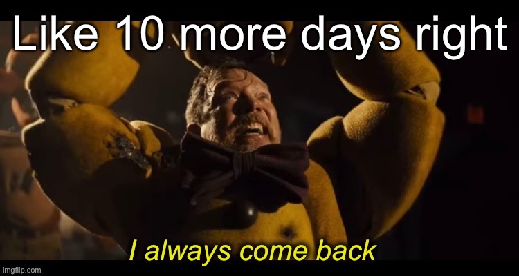 I always come back | Like 10 more days right | image tagged in i always come back | made w/ Imgflip meme maker