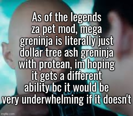 As of the legends za pet mod, mega greninja is literally just dollar tree ash greninja with protean, im hoping it gets a different ability bc it would be very underwhelming if it doesn't | made w/ Imgflip meme maker