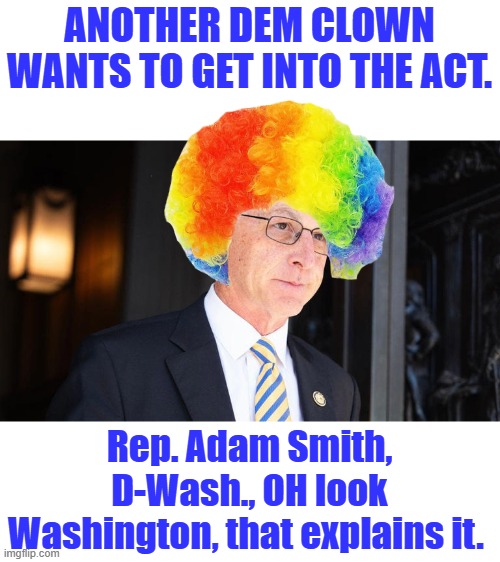 TRUMP bad ,hes another FOLLOW THE DEM script guy. | ANOTHER DEM CLOWN WANTS TO GET INTO THE ACT. Rep. Adam Smith, D-Wash., OH look Washington, that explains it. | made w/ Imgflip meme maker