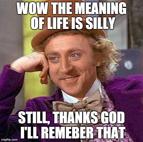 Creepy Condescending Wonka Meme | WOW THE MEANING OF LIFE IS SILLY STILL, THANKS GOD I'LL REMEBER THAT | image tagged in memes,creepy condescending wonka | made w/ Imgflip meme maker