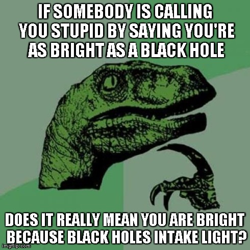 Philosoraptor | IF SOMEBODY IS CALLING YOU STUPID BY SAYING YOU'RE AS BRIGHT AS A BLACK HOLE DOES IT REALLY MEAN YOU ARE BRIGHT BECAUSE BLACK HOLES INTAKE L | image tagged in memes,philosoraptor | made w/ Imgflip meme maker