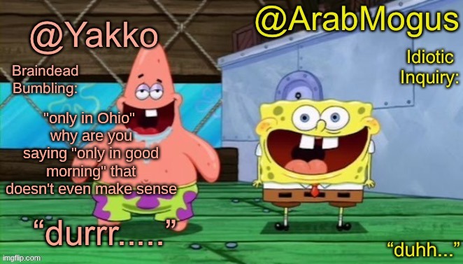 Yakko and ArabMogus’s shared temp | "only in Ohio" 
why are you saying "only in good morning" that doesn't even make sense | image tagged in yakko and arabmogus s shared temp | made w/ Imgflip meme maker