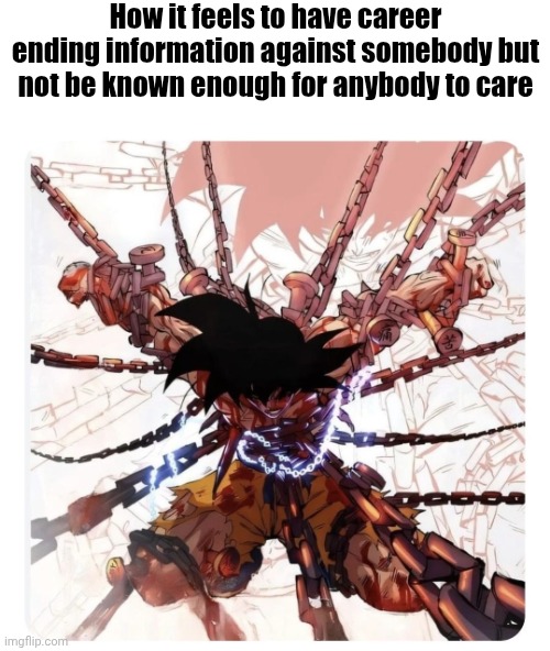 Chained goku | How it feels to have career ending information against somebody but not be known enough for anybody to care | image tagged in chained goku | made w/ Imgflip meme maker