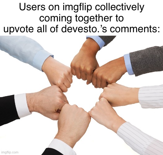 He still uses alts though | Users on imgflip collectively coming together to upvote all of devesto.’s comments: | image tagged in hands unity | made w/ Imgflip meme maker