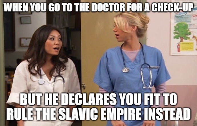 Slavic Hospital | WHEN YOU GO TO THE DOCTOR FOR A CHECK-UP; BUT HE DECLARES YOU FIT TO RULE THE SLAVIC EMPIRE INSTEAD | image tagged in slavic hospital | made w/ Imgflip meme maker