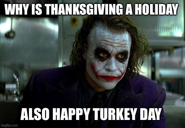 joker | WHY IS THANKSGIVING A HOLIDAY; ALSO HAPPY TURKEY DAY | image tagged in joker | made w/ Imgflip meme maker