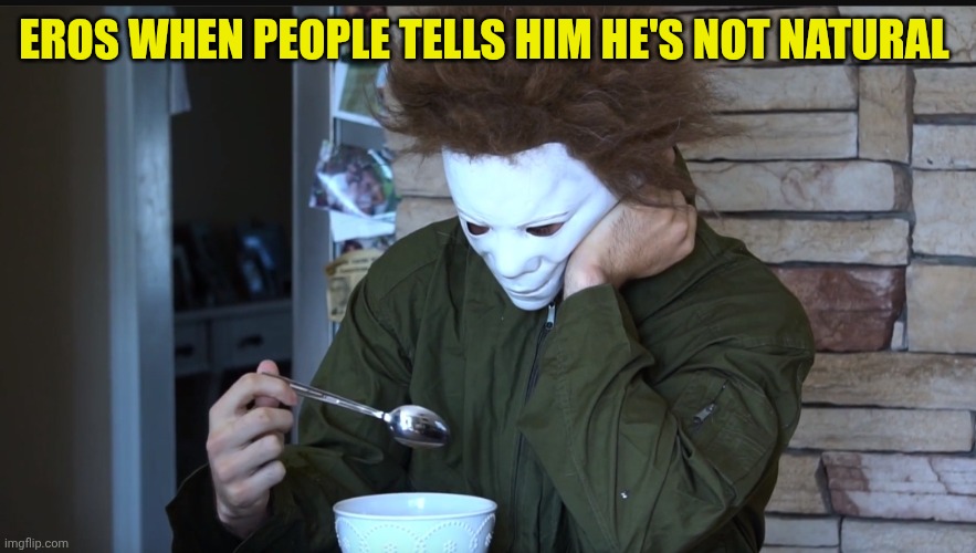 Sad Michael myers | EROS WHEN PEOPLE TELLS HIM HE'S NOT NATURAL | image tagged in sad michael myers | made w/ Imgflip meme maker